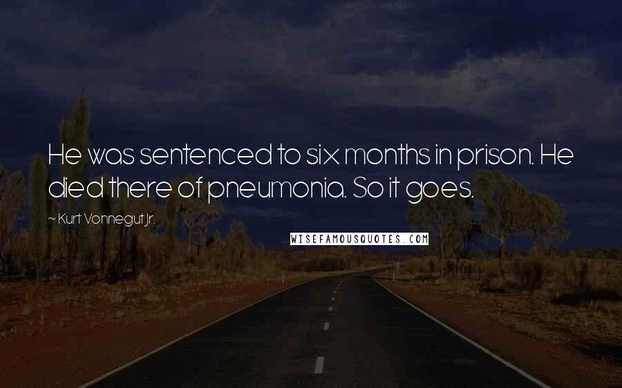 Kurt Vonnegut Jr. Quotes: He was sentenced to six months in prison. He died there of pneumonia. So it goes.