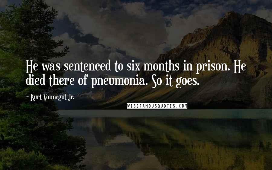 Kurt Vonnegut Jr. Quotes: He was sentenced to six months in prison. He died there of pneumonia. So it goes.