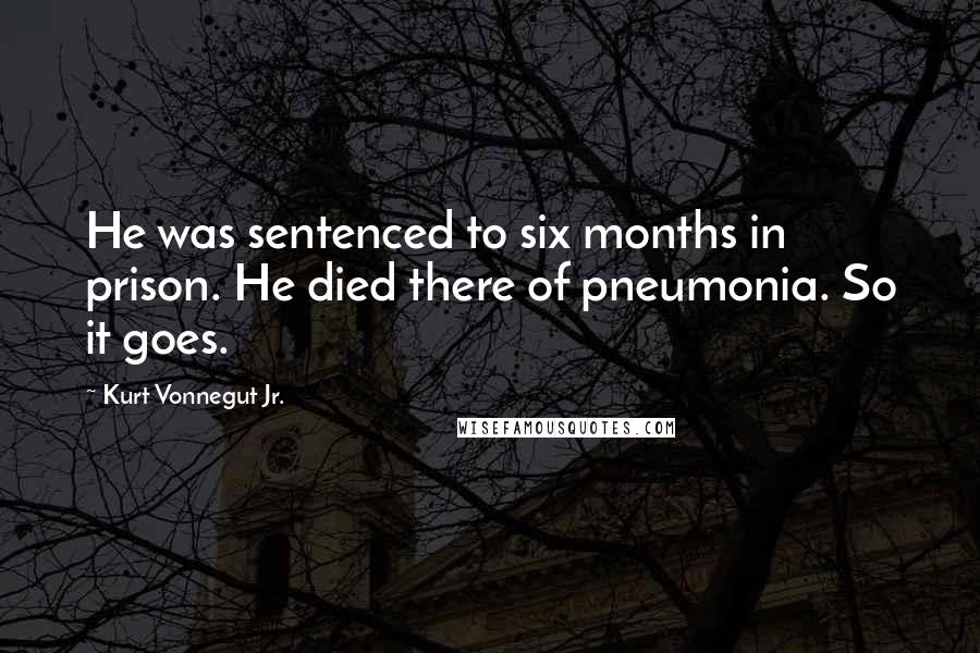 Kurt Vonnegut Jr. Quotes: He was sentenced to six months in prison. He died there of pneumonia. So it goes.
