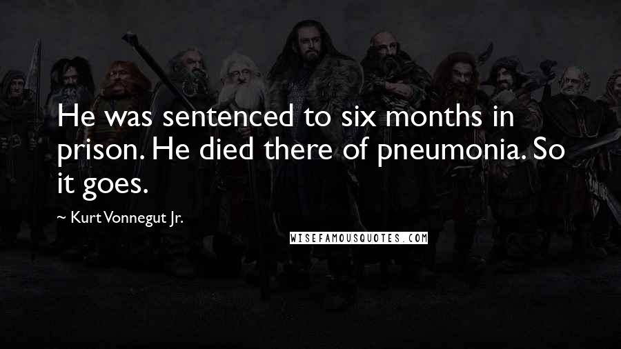 Kurt Vonnegut Jr. Quotes: He was sentenced to six months in prison. He died there of pneumonia. So it goes.