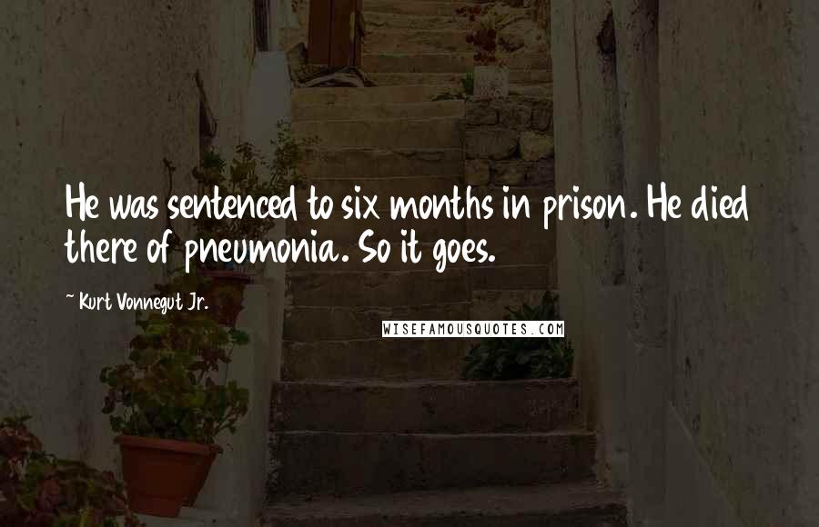 Kurt Vonnegut Jr. Quotes: He was sentenced to six months in prison. He died there of pneumonia. So it goes.