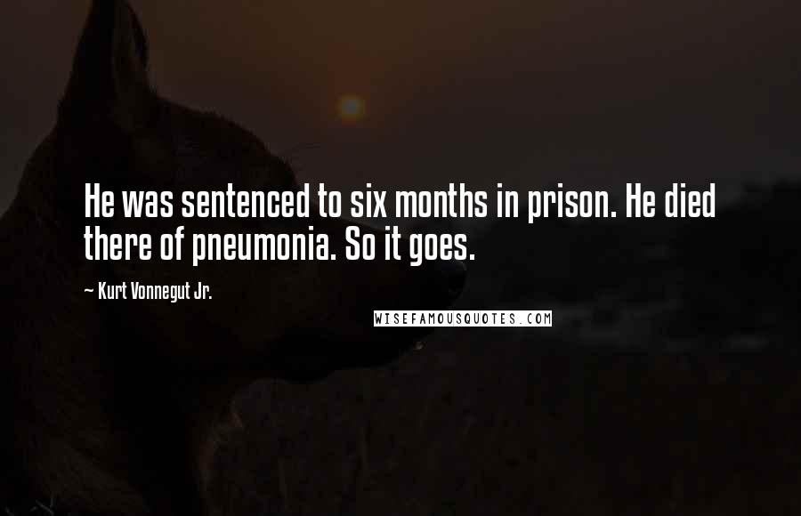 Kurt Vonnegut Jr. Quotes: He was sentenced to six months in prison. He died there of pneumonia. So it goes.