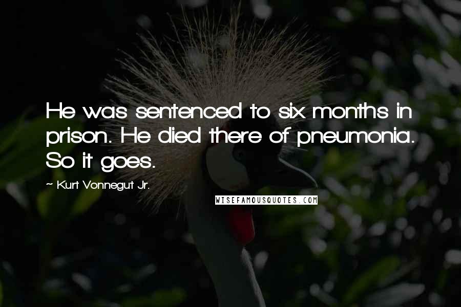 Kurt Vonnegut Jr. Quotes: He was sentenced to six months in prison. He died there of pneumonia. So it goes.