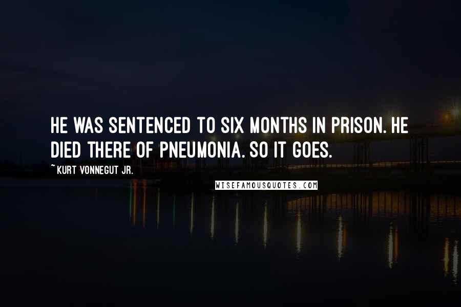Kurt Vonnegut Jr. Quotes: He was sentenced to six months in prison. He died there of pneumonia. So it goes.