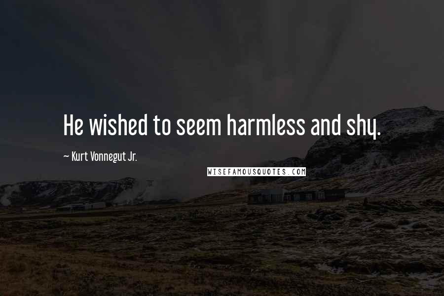 Kurt Vonnegut Jr. Quotes: He wished to seem harmless and shy.