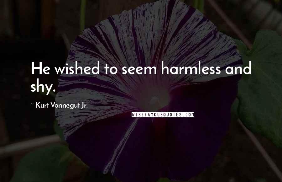 Kurt Vonnegut Jr. Quotes: He wished to seem harmless and shy.