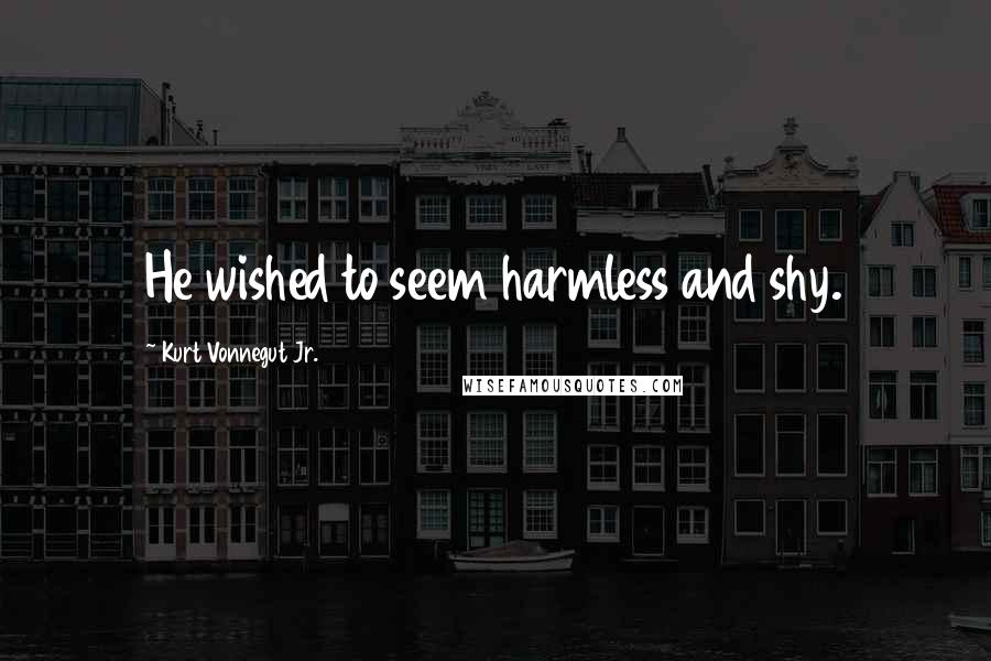 Kurt Vonnegut Jr. Quotes: He wished to seem harmless and shy.