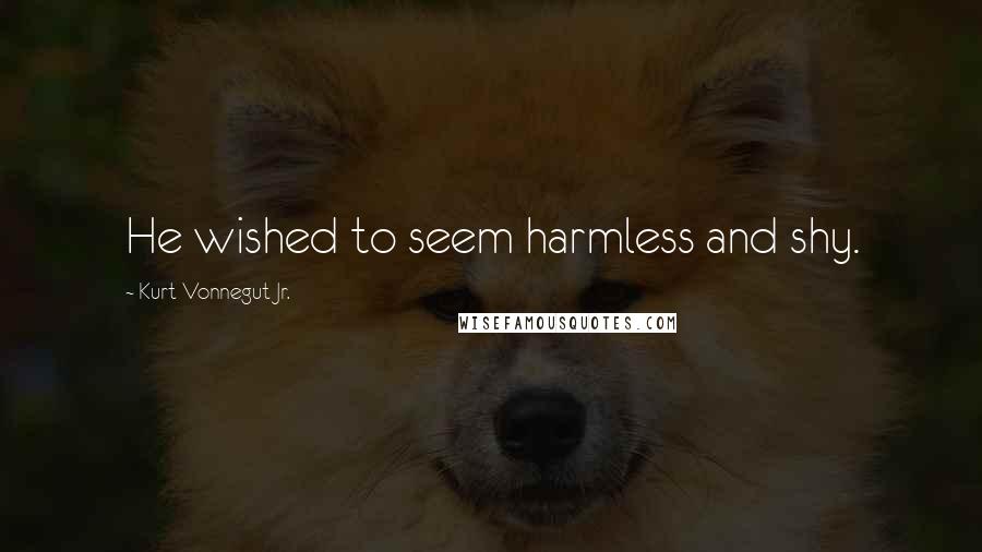 Kurt Vonnegut Jr. Quotes: He wished to seem harmless and shy.