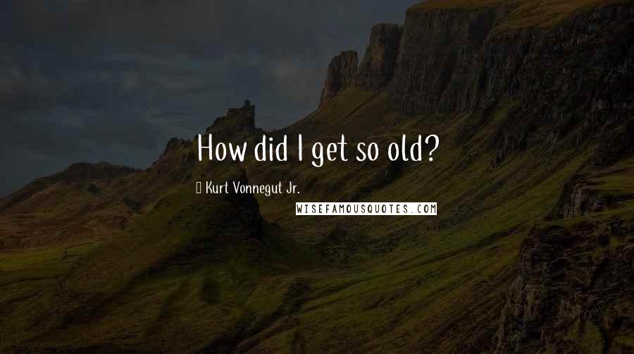 Kurt Vonnegut Jr. Quotes: How did I get so old?