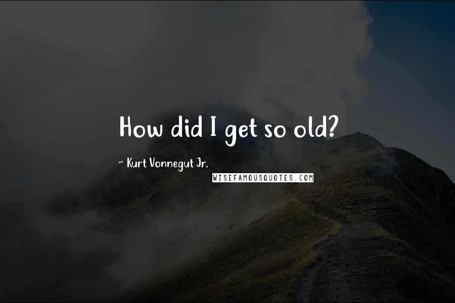 Kurt Vonnegut Jr. Quotes: How did I get so old?