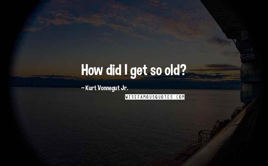 Kurt Vonnegut Jr. Quotes: How did I get so old?