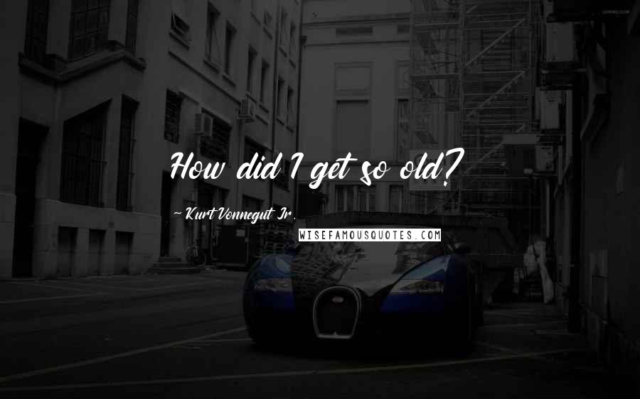 Kurt Vonnegut Jr. Quotes: How did I get so old?