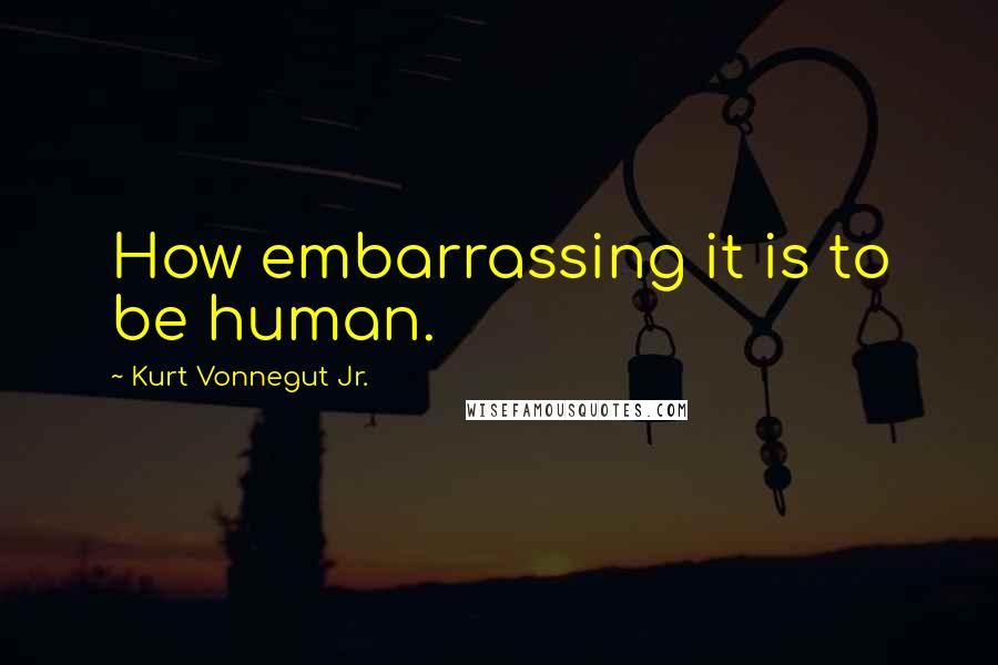 Kurt Vonnegut Jr. Quotes: How embarrassing it is to be human.