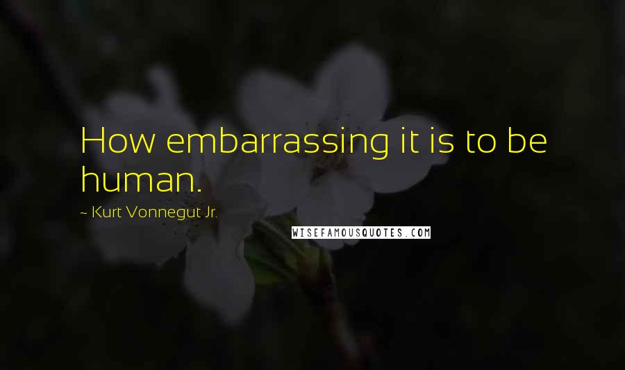 Kurt Vonnegut Jr. Quotes: How embarrassing it is to be human.