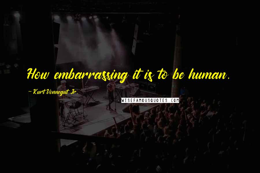 Kurt Vonnegut Jr. Quotes: How embarrassing it is to be human.
