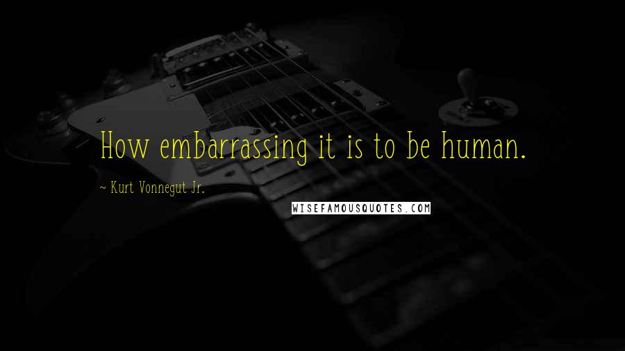 Kurt Vonnegut Jr. Quotes: How embarrassing it is to be human.