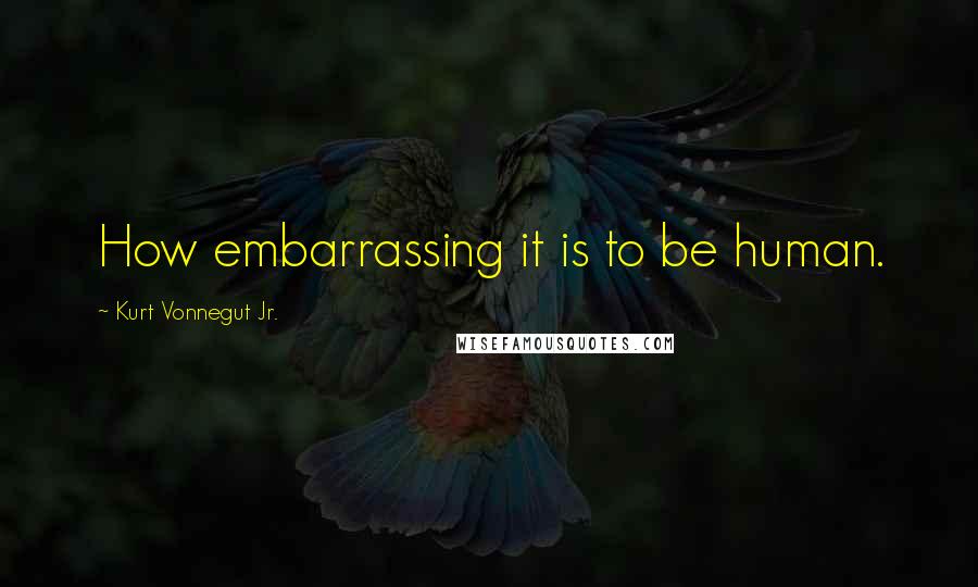 Kurt Vonnegut Jr. Quotes: How embarrassing it is to be human.