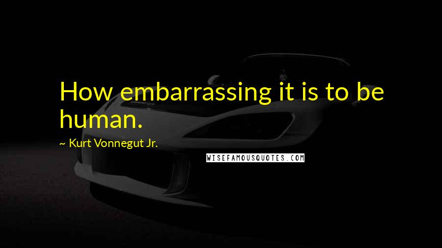 Kurt Vonnegut Jr. Quotes: How embarrassing it is to be human.