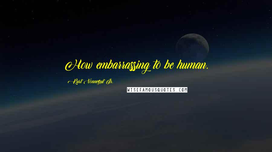 Kurt Vonnegut Jr. Quotes: How embarrassing to be human.