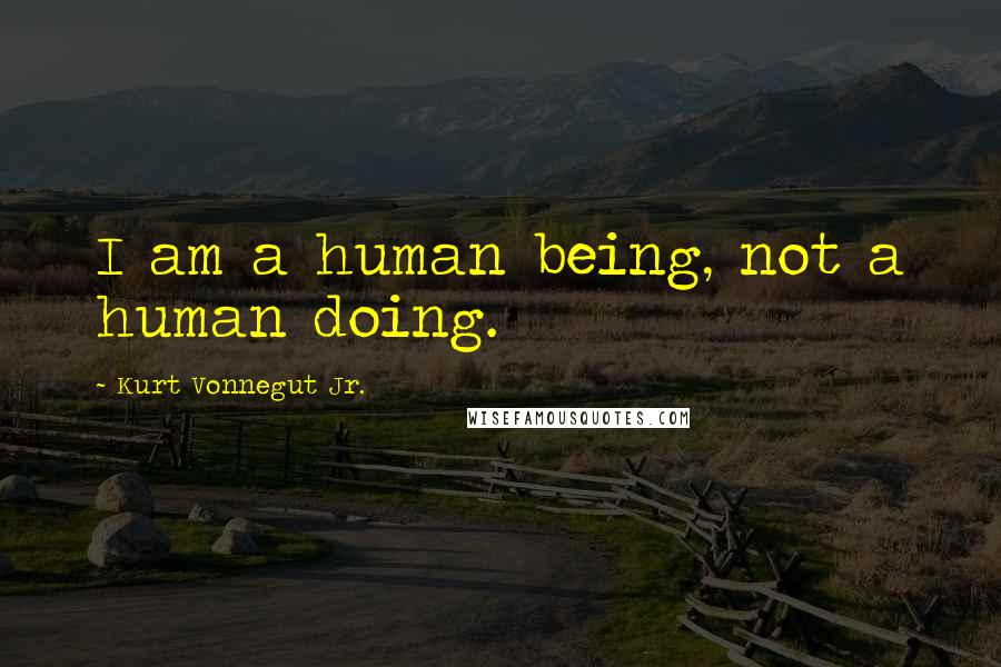 Kurt Vonnegut Jr. Quotes: I am a human being, not a human doing.