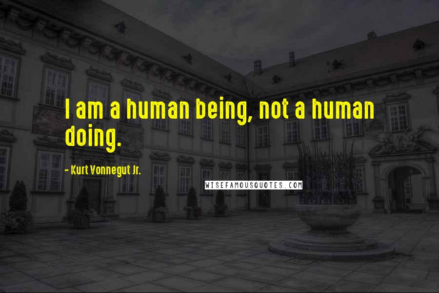 Kurt Vonnegut Jr. Quotes: I am a human being, not a human doing.