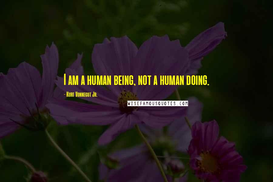 Kurt Vonnegut Jr. Quotes: I am a human being, not a human doing.