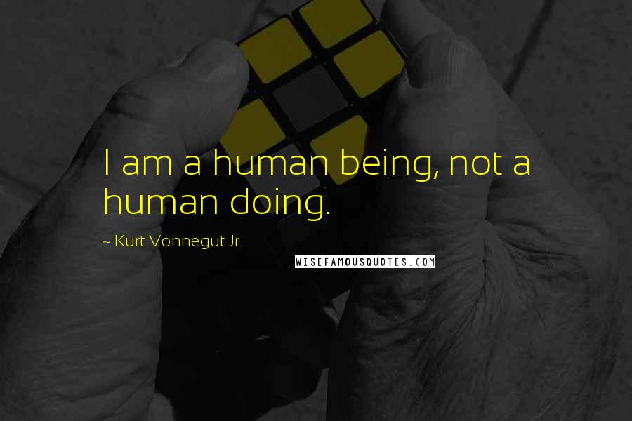 Kurt Vonnegut Jr. Quotes: I am a human being, not a human doing.