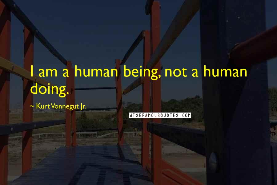 Kurt Vonnegut Jr. Quotes: I am a human being, not a human doing.