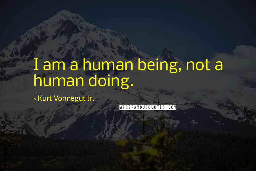 Kurt Vonnegut Jr. Quotes: I am a human being, not a human doing.