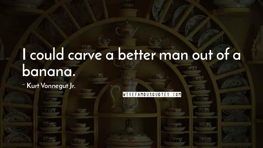 Kurt Vonnegut Jr. Quotes: I could carve a better man out of a banana.