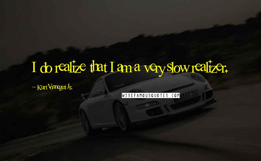 Kurt Vonnegut Jr. Quotes: I do realize that I am a very slow realizer.