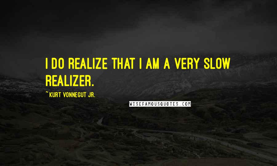 Kurt Vonnegut Jr. Quotes: I do realize that I am a very slow realizer.