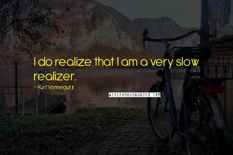 Kurt Vonnegut Jr. Quotes: I do realize that I am a very slow realizer.