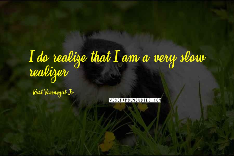 Kurt Vonnegut Jr. Quotes: I do realize that I am a very slow realizer.