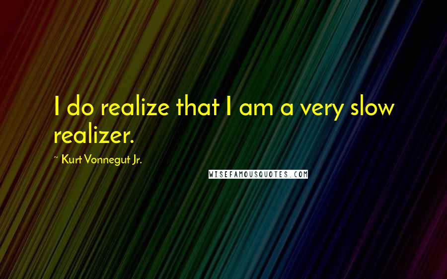 Kurt Vonnegut Jr. Quotes: I do realize that I am a very slow realizer.