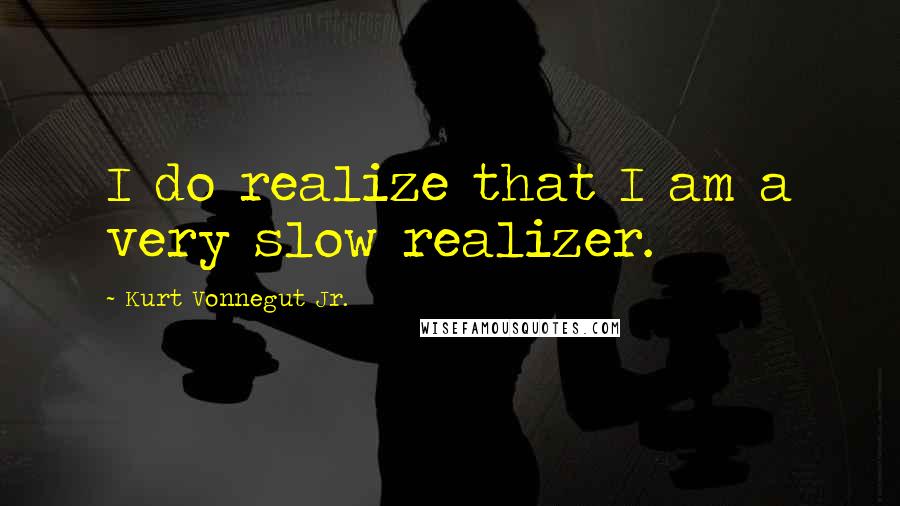 Kurt Vonnegut Jr. Quotes: I do realize that I am a very slow realizer.