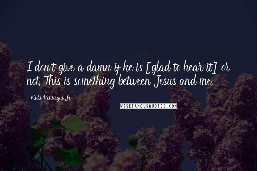 Kurt Vonnegut Jr. Quotes: I don't give a damn if he is [glad to hear it] or not. This is something between Jesus and me.