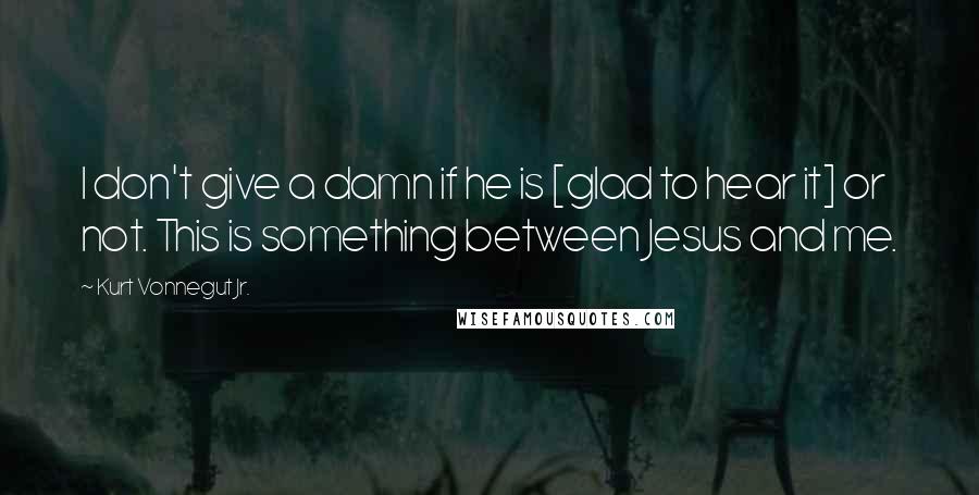 Kurt Vonnegut Jr. Quotes: I don't give a damn if he is [glad to hear it] or not. This is something between Jesus and me.