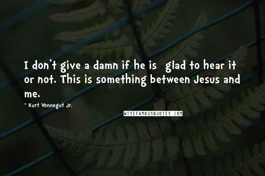 Kurt Vonnegut Jr. Quotes: I don't give a damn if he is [glad to hear it] or not. This is something between Jesus and me.