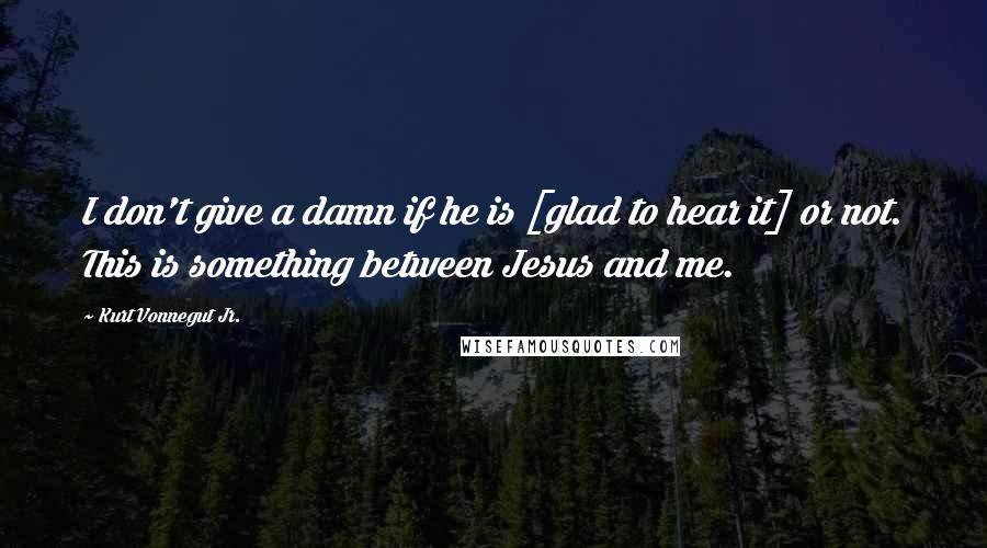 Kurt Vonnegut Jr. Quotes: I don't give a damn if he is [glad to hear it] or not. This is something between Jesus and me.