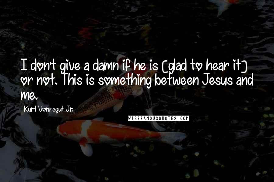 Kurt Vonnegut Jr. Quotes: I don't give a damn if he is [glad to hear it] or not. This is something between Jesus and me.