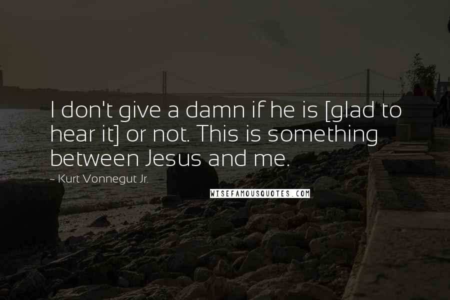 Kurt Vonnegut Jr. Quotes: I don't give a damn if he is [glad to hear it] or not. This is something between Jesus and me.