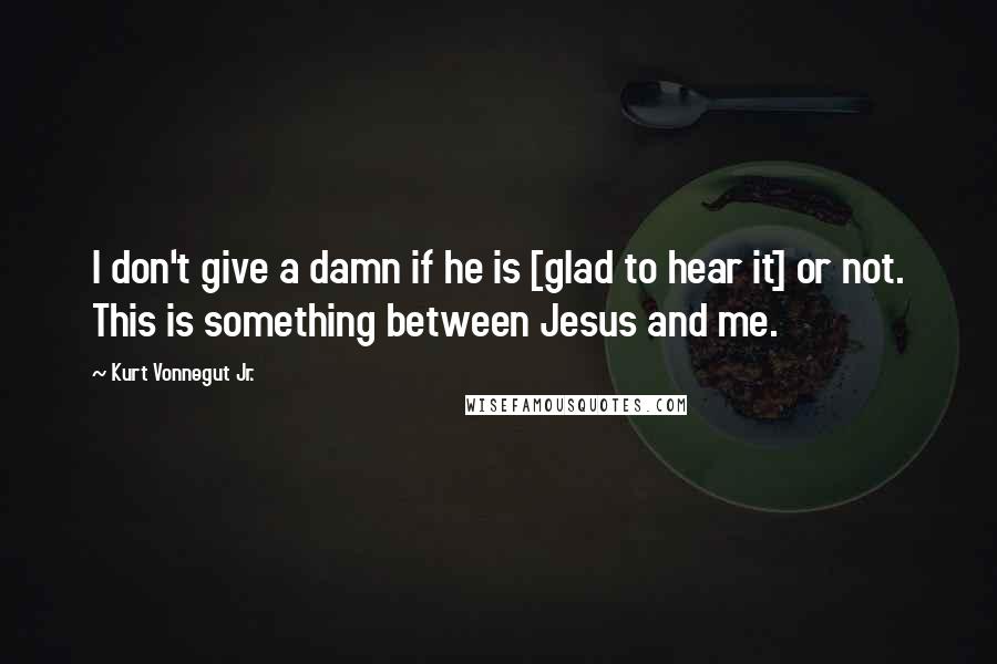 Kurt Vonnegut Jr. Quotes: I don't give a damn if he is [glad to hear it] or not. This is something between Jesus and me.