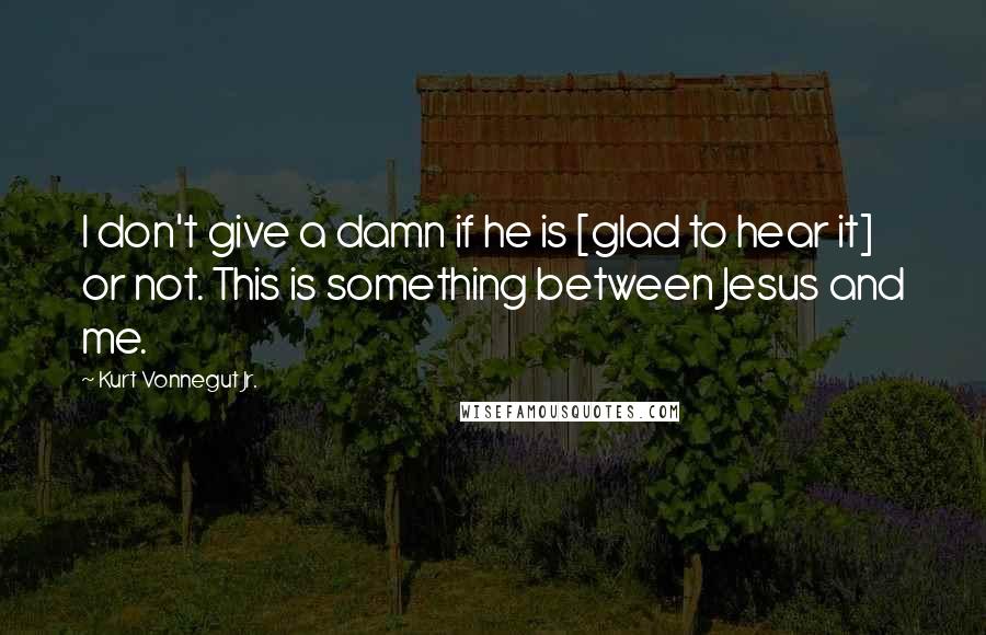 Kurt Vonnegut Jr. Quotes: I don't give a damn if he is [glad to hear it] or not. This is something between Jesus and me.