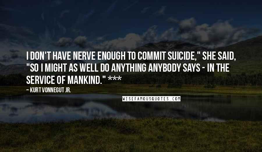 Kurt Vonnegut Jr. Quotes: I don't have nerve enough to commit suicide," she said, "so I might as well do anything anybody says - in the service of mankind." ***