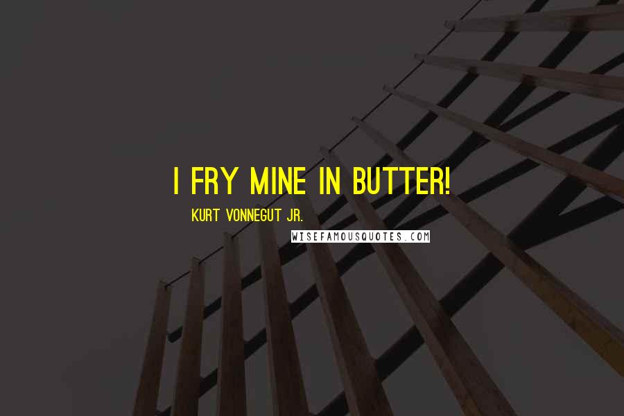 Kurt Vonnegut Jr. Quotes: I fry mine in butter!