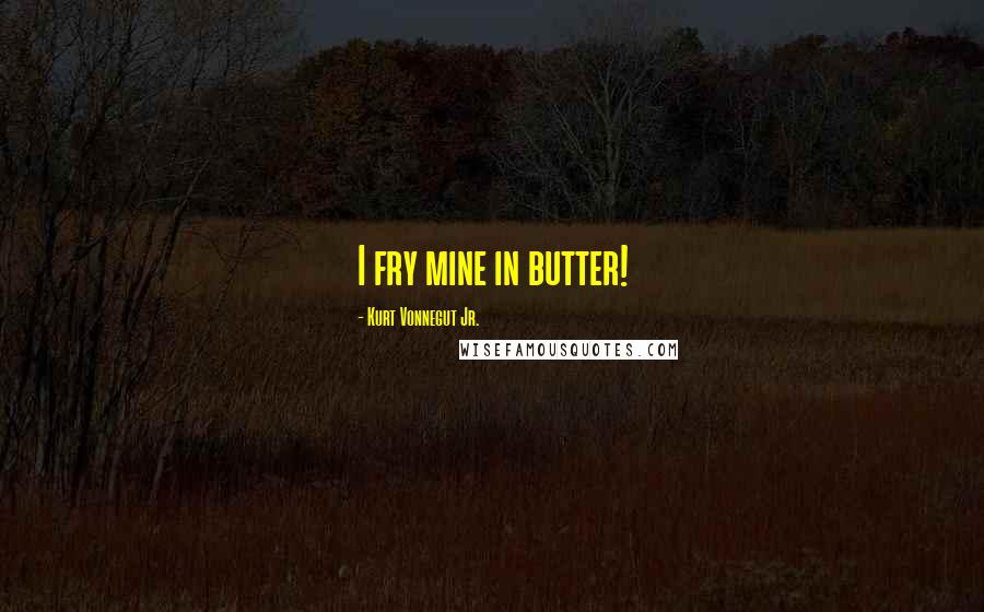 Kurt Vonnegut Jr. Quotes: I fry mine in butter!