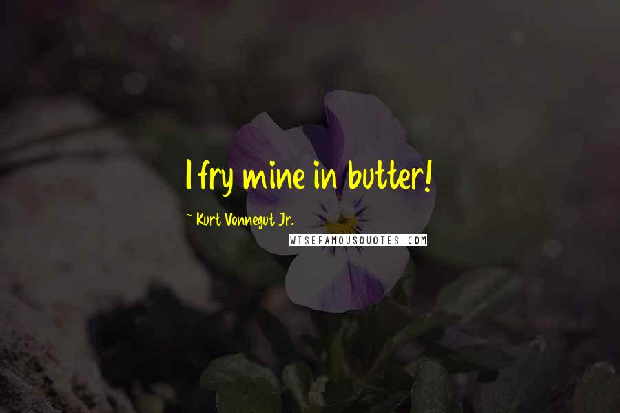 Kurt Vonnegut Jr. Quotes: I fry mine in butter!