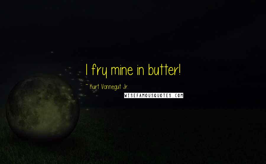 Kurt Vonnegut Jr. Quotes: I fry mine in butter!