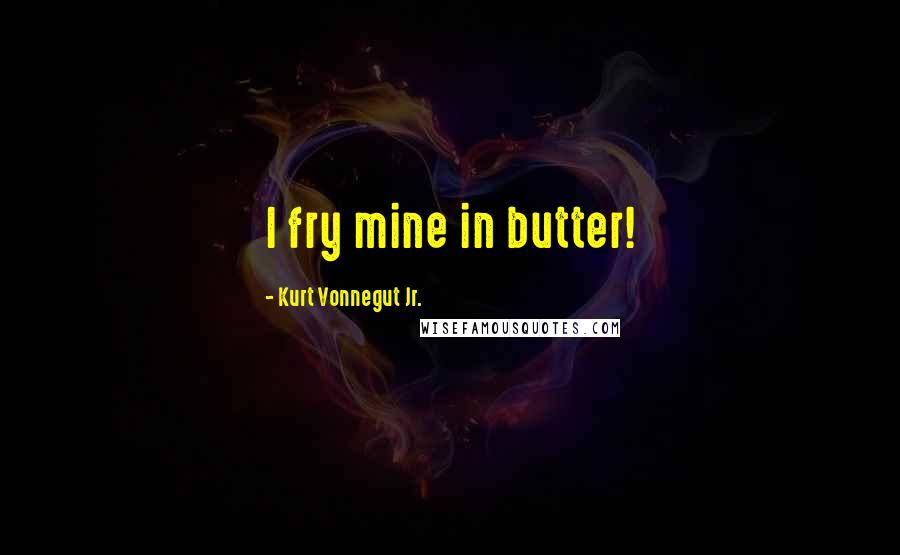Kurt Vonnegut Jr. Quotes: I fry mine in butter!